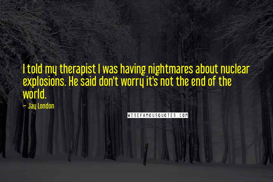 Jay London Quotes: I told my therapist I was having nightmares about nuclear explosions. He said don't worry it's not the end of the world.