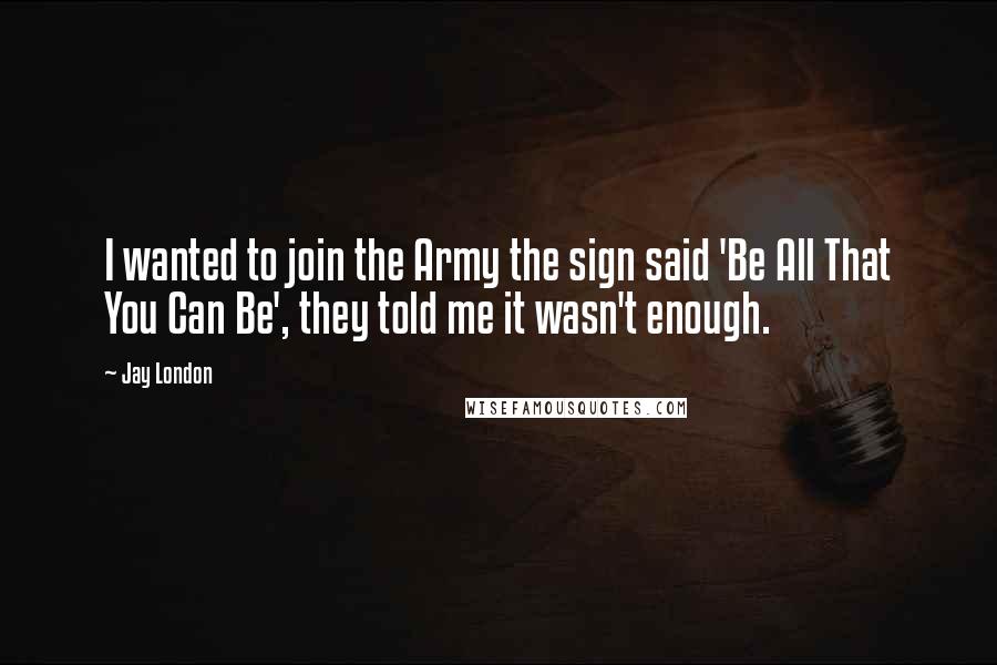 Jay London Quotes: I wanted to join the Army the sign said 'Be All That You Can Be', they told me it wasn't enough.