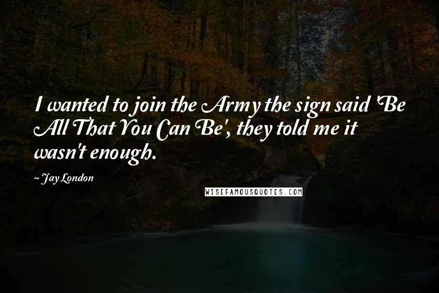 Jay London Quotes: I wanted to join the Army the sign said 'Be All That You Can Be', they told me it wasn't enough.
