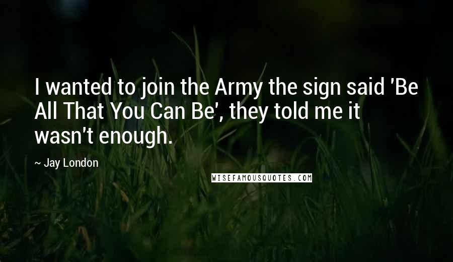 Jay London Quotes: I wanted to join the Army the sign said 'Be All That You Can Be', they told me it wasn't enough.