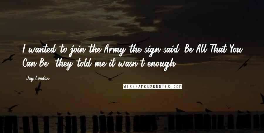Jay London Quotes: I wanted to join the Army the sign said 'Be All That You Can Be', they told me it wasn't enough.