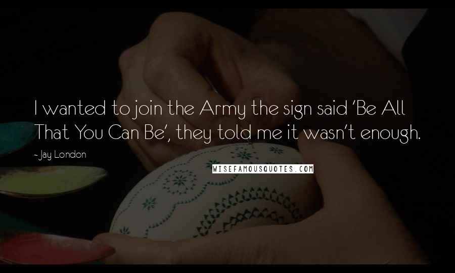 Jay London Quotes: I wanted to join the Army the sign said 'Be All That You Can Be', they told me it wasn't enough.