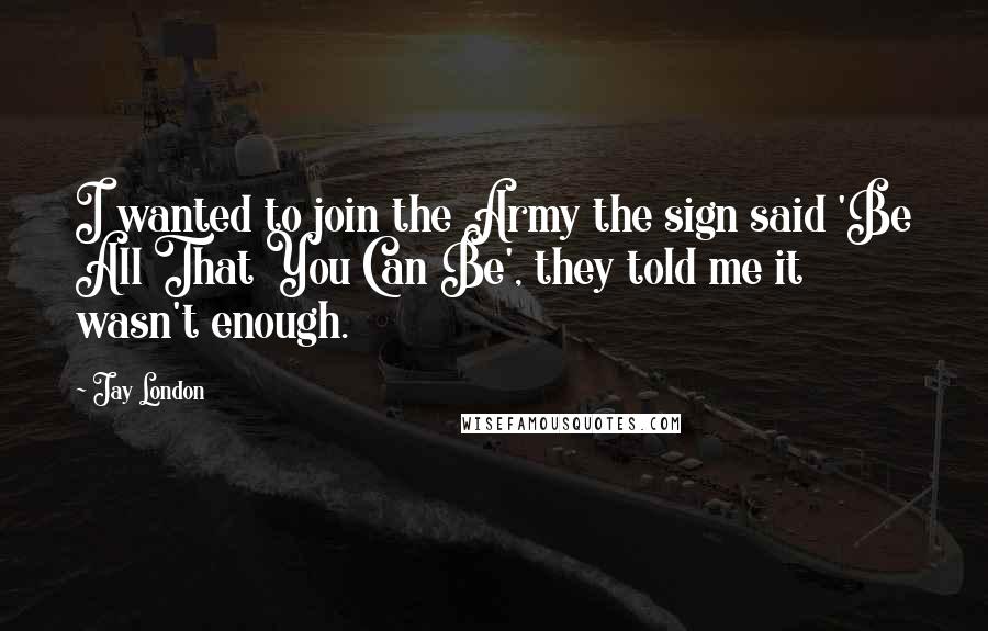 Jay London Quotes: I wanted to join the Army the sign said 'Be All That You Can Be', they told me it wasn't enough.