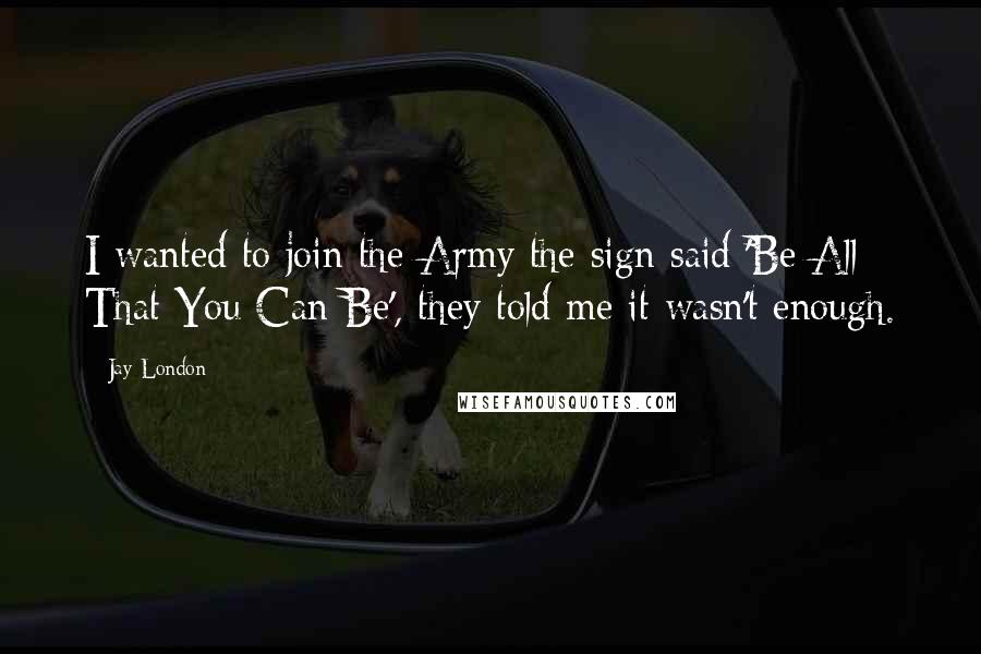 Jay London Quotes: I wanted to join the Army the sign said 'Be All That You Can Be', they told me it wasn't enough.
