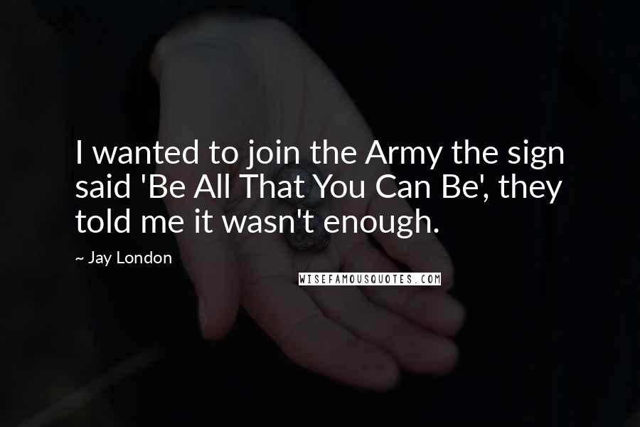 Jay London Quotes: I wanted to join the Army the sign said 'Be All That You Can Be', they told me it wasn't enough.