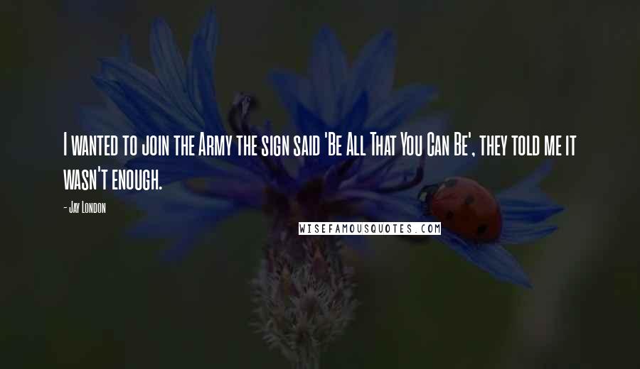 Jay London Quotes: I wanted to join the Army the sign said 'Be All That You Can Be', they told me it wasn't enough.