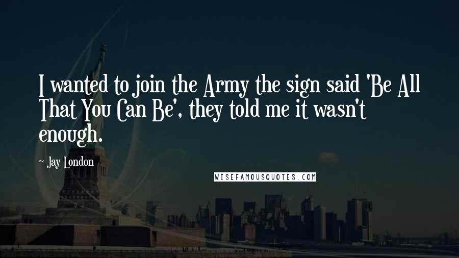 Jay London Quotes: I wanted to join the Army the sign said 'Be All That You Can Be', they told me it wasn't enough.