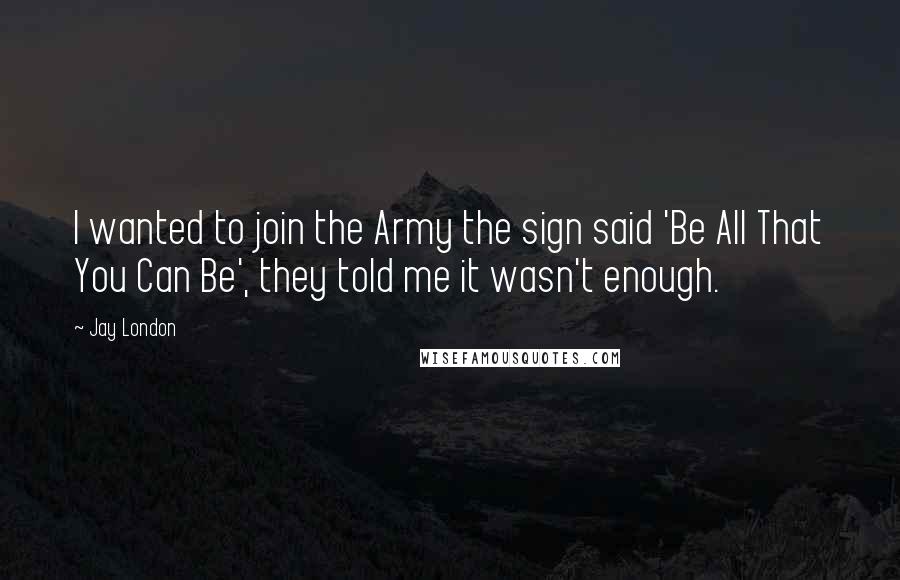 Jay London Quotes: I wanted to join the Army the sign said 'Be All That You Can Be', they told me it wasn't enough.