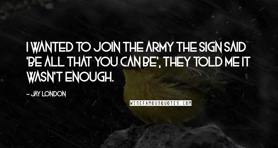 Jay London Quotes: I wanted to join the Army the sign said 'Be All That You Can Be', they told me it wasn't enough.