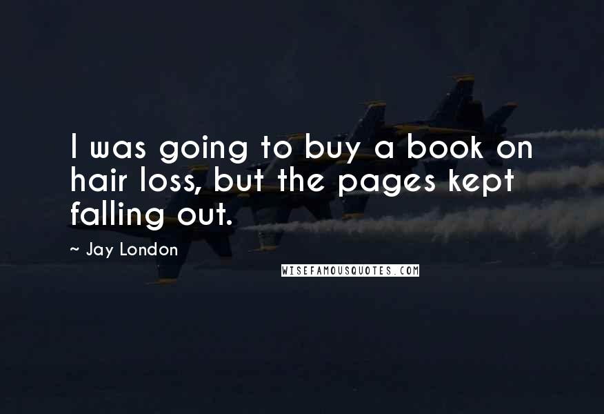 Jay London Quotes: I was going to buy a book on hair loss, but the pages kept falling out.