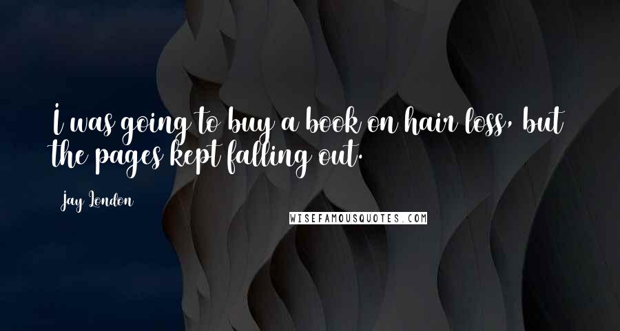 Jay London Quotes: I was going to buy a book on hair loss, but the pages kept falling out.