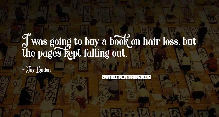 Jay London Quotes: I was going to buy a book on hair loss, but the pages kept falling out.