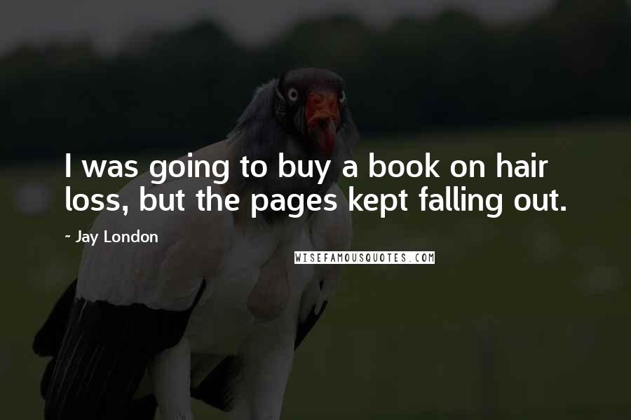 Jay London Quotes: I was going to buy a book on hair loss, but the pages kept falling out.