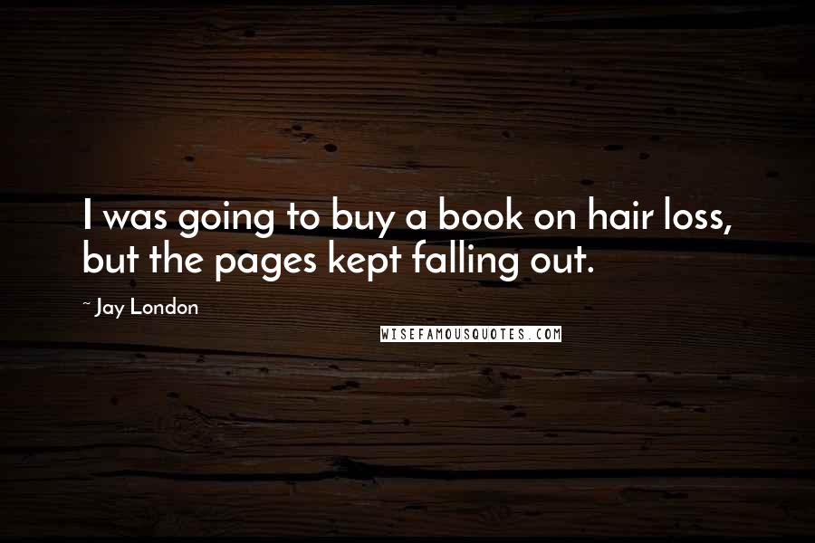 Jay London Quotes: I was going to buy a book on hair loss, but the pages kept falling out.