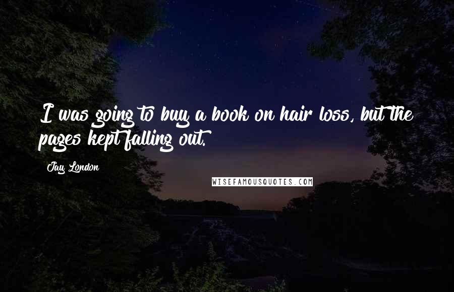 Jay London Quotes: I was going to buy a book on hair loss, but the pages kept falling out.