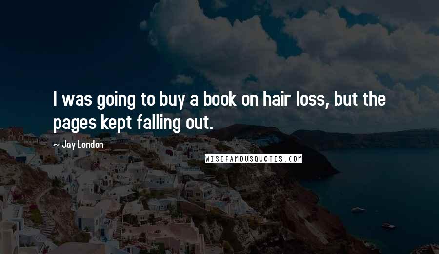 Jay London Quotes: I was going to buy a book on hair loss, but the pages kept falling out.