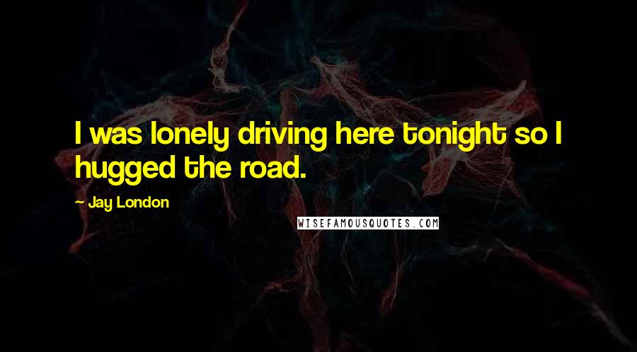 Jay London Quotes: I was lonely driving here tonight so I hugged the road.