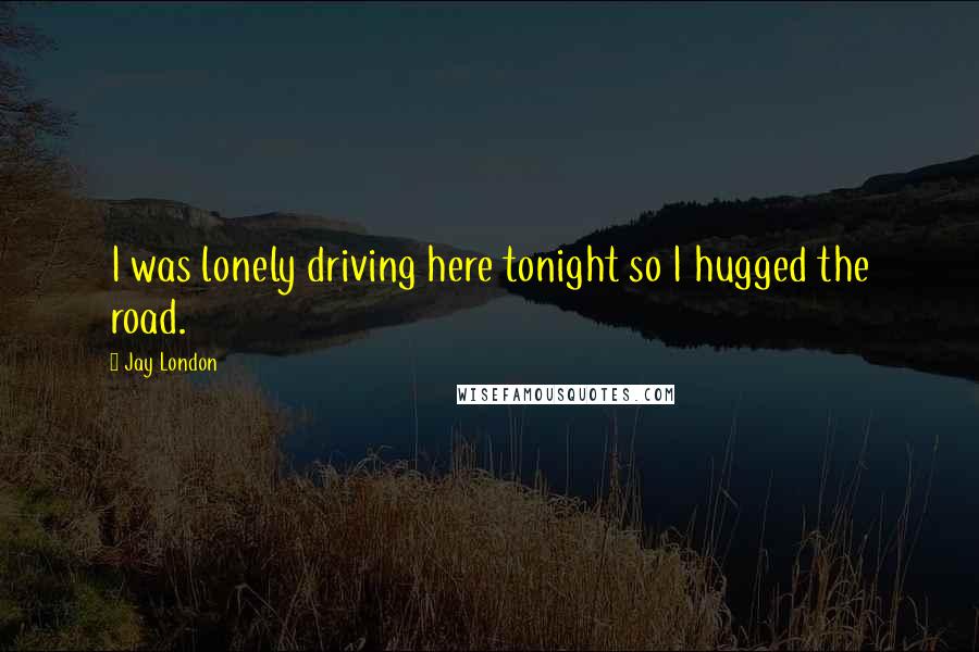 Jay London Quotes: I was lonely driving here tonight so I hugged the road.