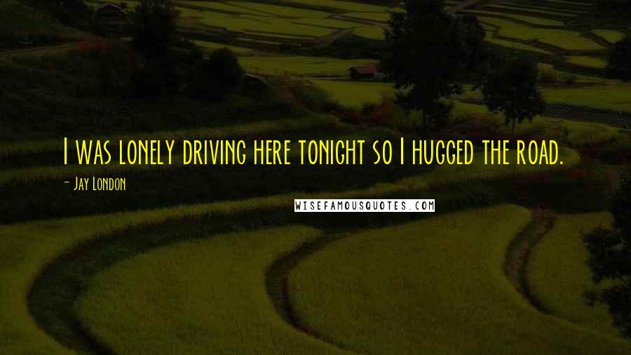 Jay London Quotes: I was lonely driving here tonight so I hugged the road.