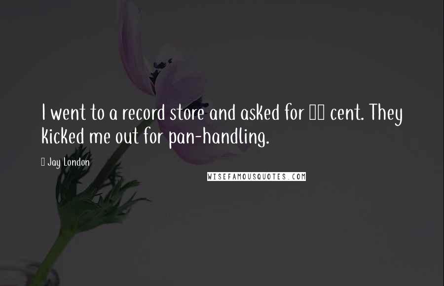 Jay London Quotes: I went to a record store and asked for 50 cent. They kicked me out for pan-handling.