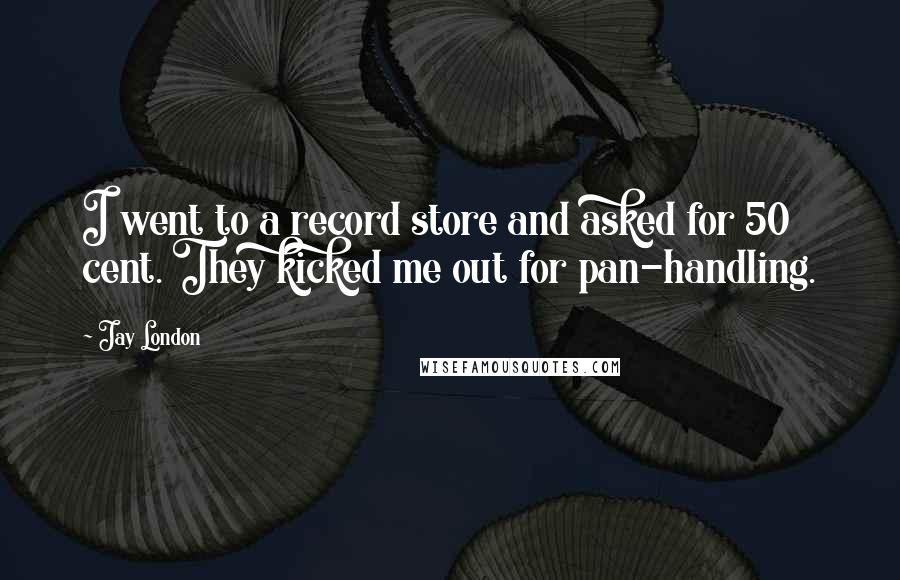 Jay London Quotes: I went to a record store and asked for 50 cent. They kicked me out for pan-handling.