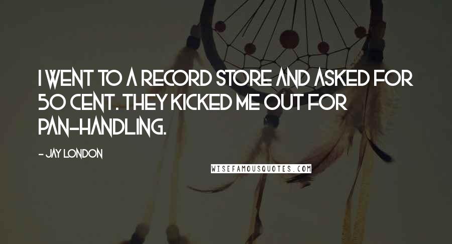 Jay London Quotes: I went to a record store and asked for 50 cent. They kicked me out for pan-handling.