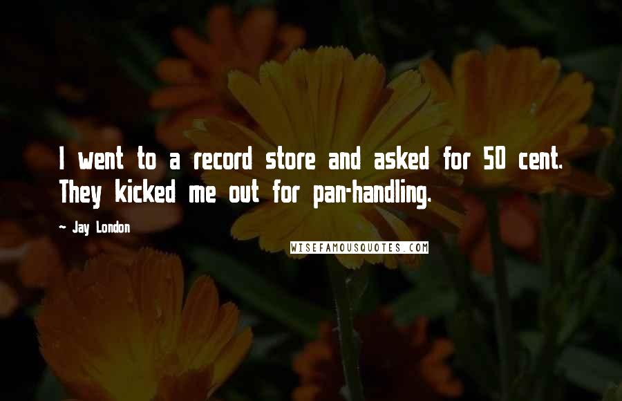 Jay London Quotes: I went to a record store and asked for 50 cent. They kicked me out for pan-handling.