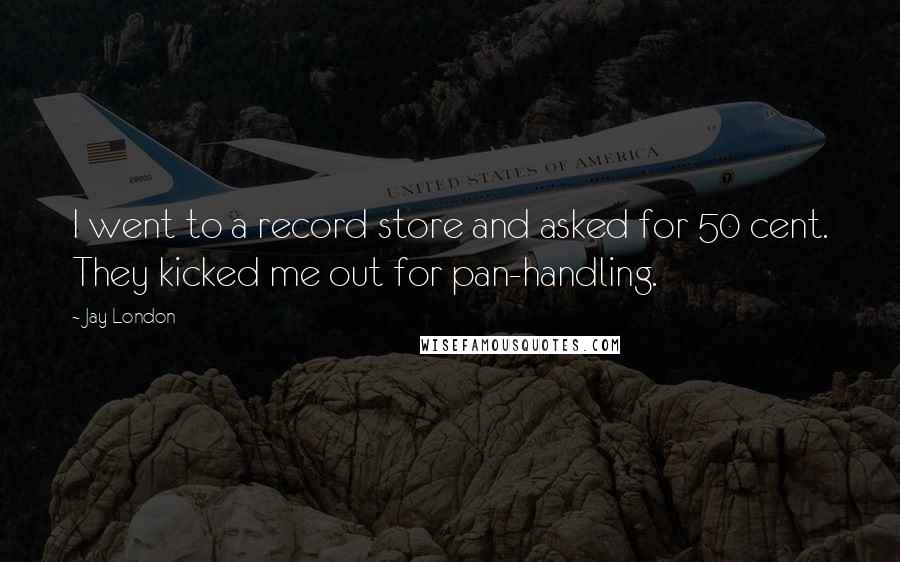 Jay London Quotes: I went to a record store and asked for 50 cent. They kicked me out for pan-handling.