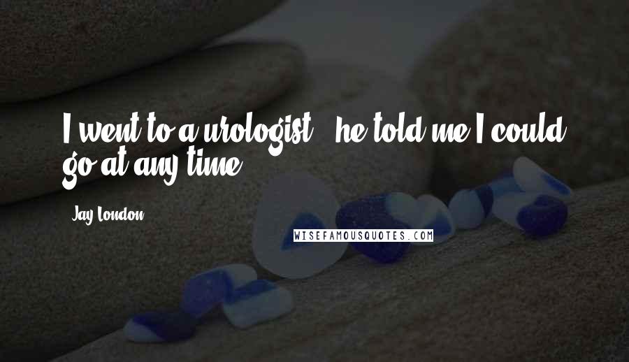 Jay London Quotes: I went to a urologist - he told me I could go at any time.