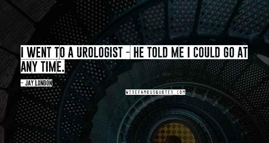 Jay London Quotes: I went to a urologist - he told me I could go at any time.