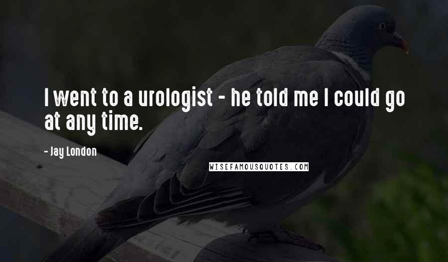 Jay London Quotes: I went to a urologist - he told me I could go at any time.