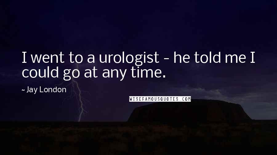 Jay London Quotes: I went to a urologist - he told me I could go at any time.