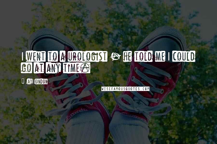 Jay London Quotes: I went to a urologist - he told me I could go at any time.
