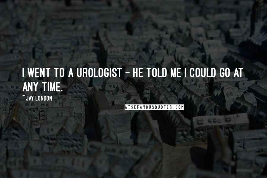 Jay London Quotes: I went to a urologist - he told me I could go at any time.