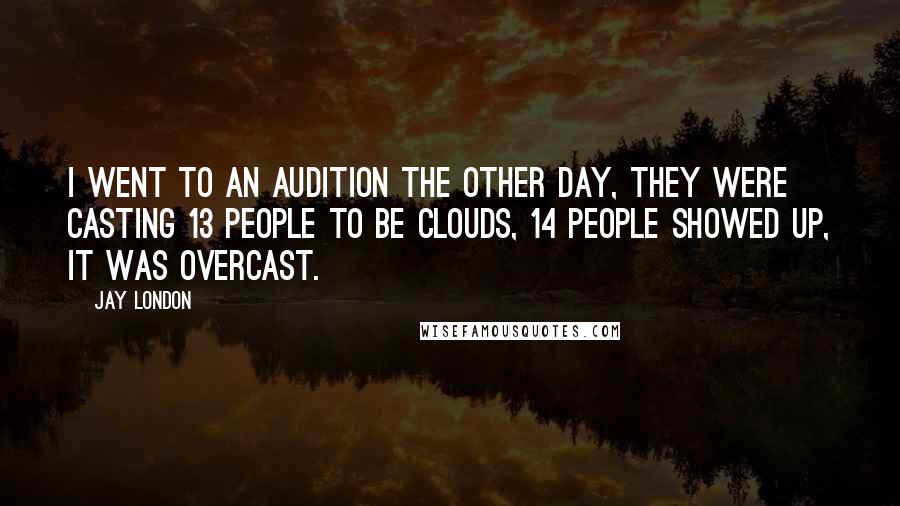 Jay London Quotes: I went to an audition the other day, they were casting 13 people to be clouds, 14 people showed up, it was overcast.