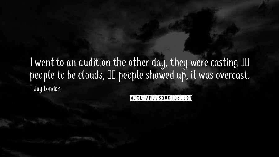 Jay London Quotes: I went to an audition the other day, they were casting 13 people to be clouds, 14 people showed up, it was overcast.