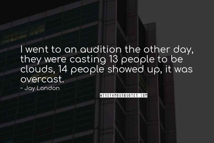 Jay London Quotes: I went to an audition the other day, they were casting 13 people to be clouds, 14 people showed up, it was overcast.