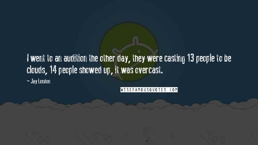 Jay London Quotes: I went to an audition the other day, they were casting 13 people to be clouds, 14 people showed up, it was overcast.