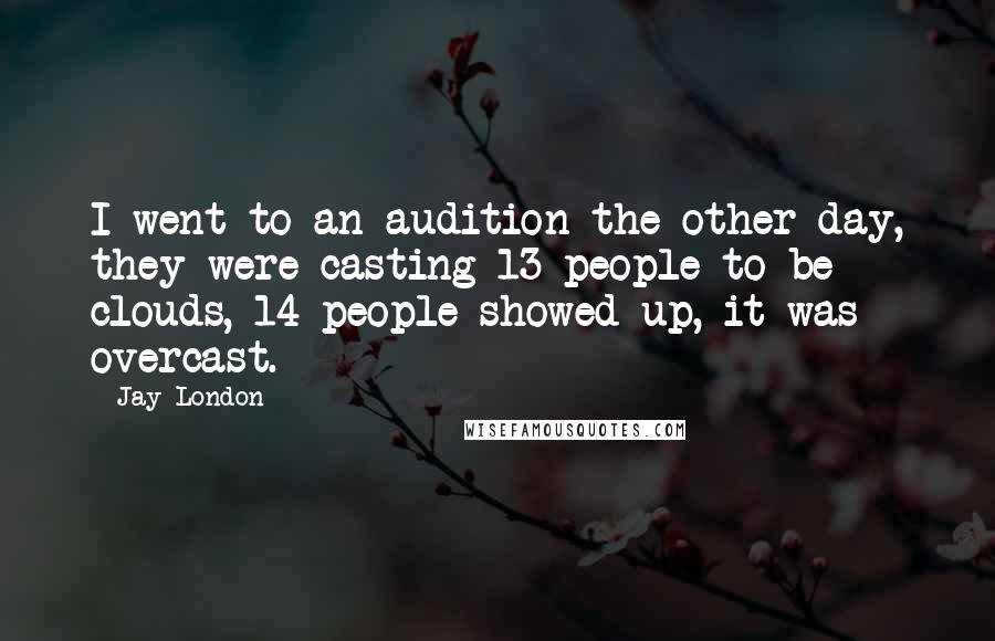 Jay London Quotes: I went to an audition the other day, they were casting 13 people to be clouds, 14 people showed up, it was overcast.