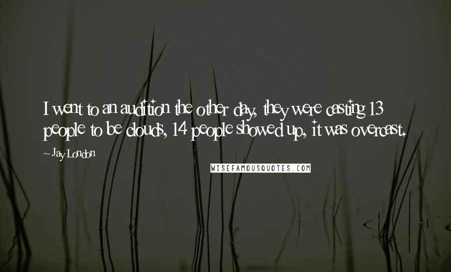 Jay London Quotes: I went to an audition the other day, they were casting 13 people to be clouds, 14 people showed up, it was overcast.