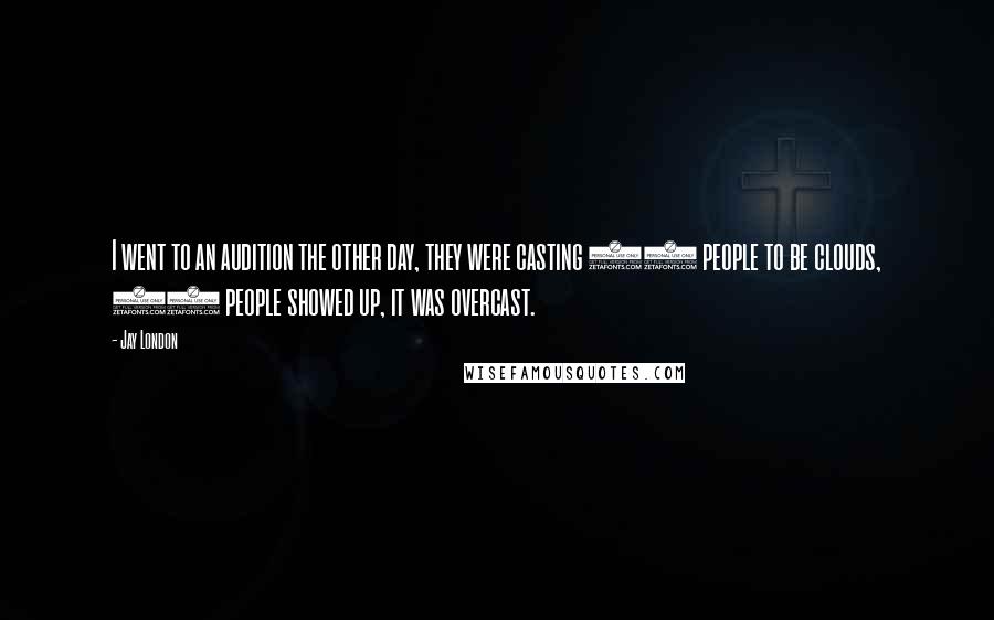 Jay London Quotes: I went to an audition the other day, they were casting 13 people to be clouds, 14 people showed up, it was overcast.