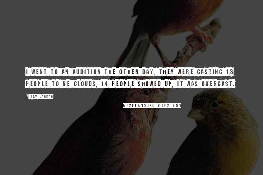 Jay London Quotes: I went to an audition the other day, they were casting 13 people to be clouds, 14 people showed up, it was overcast.