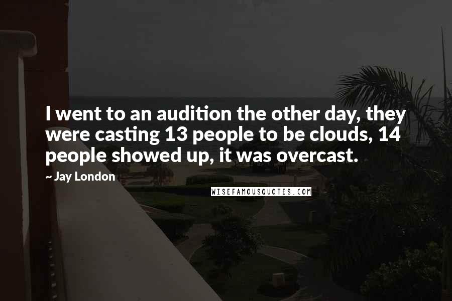 Jay London Quotes: I went to an audition the other day, they were casting 13 people to be clouds, 14 people showed up, it was overcast.