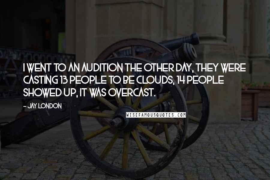 Jay London Quotes: I went to an audition the other day, they were casting 13 people to be clouds, 14 people showed up, it was overcast.