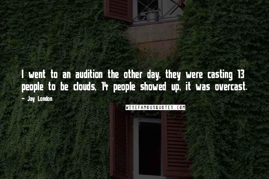 Jay London Quotes: I went to an audition the other day, they were casting 13 people to be clouds, 14 people showed up, it was overcast.