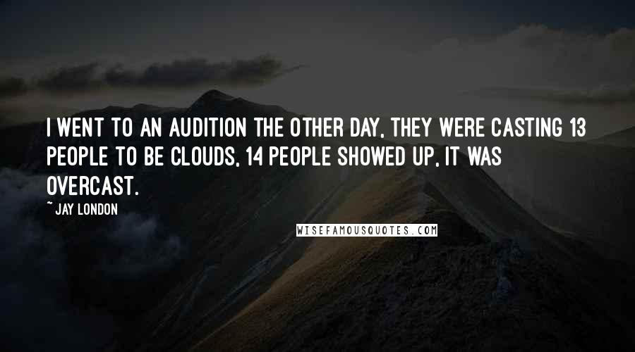 Jay London Quotes: I went to an audition the other day, they were casting 13 people to be clouds, 14 people showed up, it was overcast.