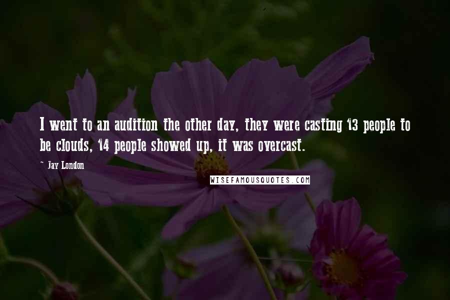 Jay London Quotes: I went to an audition the other day, they were casting 13 people to be clouds, 14 people showed up, it was overcast.