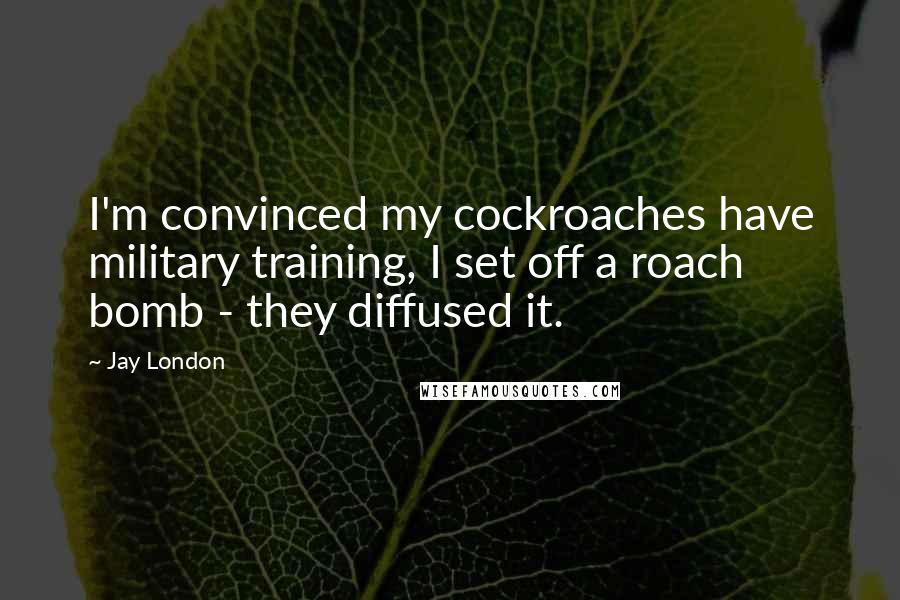 Jay London Quotes: I'm convinced my cockroaches have military training, I set off a roach bomb - they diffused it.