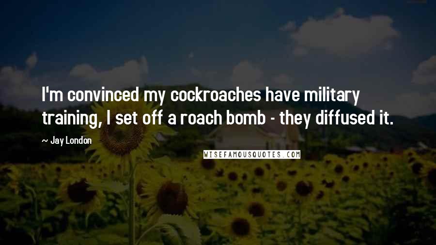 Jay London Quotes: I'm convinced my cockroaches have military training, I set off a roach bomb - they diffused it.