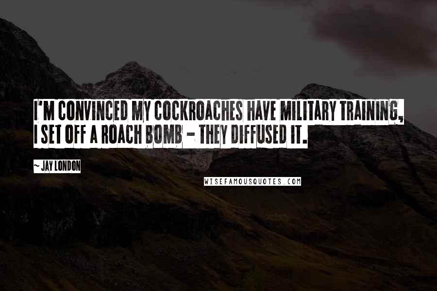 Jay London Quotes: I'm convinced my cockroaches have military training, I set off a roach bomb - they diffused it.